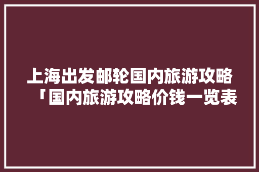 上海出发邮轮国内旅游攻略「国内旅游攻略价钱一览表图片」 上海出发邮轮国内旅游攻略「国内旅游攻略价钱一览表图片」 美食食谱