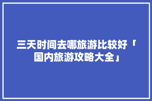 三天时间去哪旅游比较好「国内旅游攻略大全」 三天时间去哪旅游比较好「国内旅游攻略大全」 家庭生活