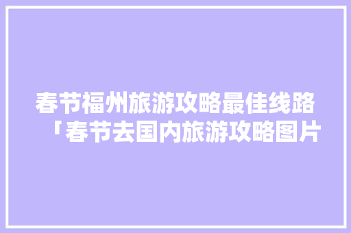 春节福州旅游攻略最佳线路「春节去国内旅游攻略图片大全」 春节福州旅游攻略最佳线路「春节去国内旅游攻略图片大全」 旅游指南