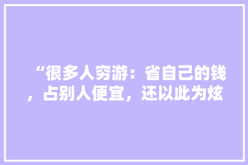 “很多人穷游：省自己的钱，占别人便宜，还以此为炫耀”你怎么看「国内穷游旅游景点推荐」 “很多人穷游：省自己的钱，占别人便宜，还以此为炫耀”你怎么看「国内穷游旅游景点推荐」 美食食谱