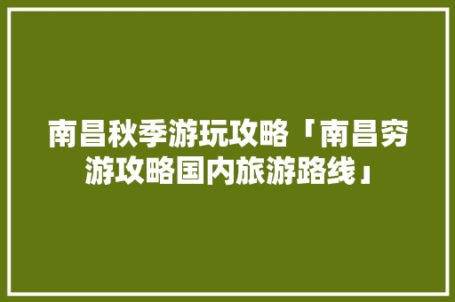 南昌秋季游玩攻略「南昌穷游攻略国内旅游路线」 南昌秋季游玩攻略「南昌穷游攻略国内旅游路线」 健康知识