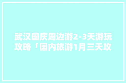 武汉国庆周边游2-3天游玩攻略「国内旅游1月三天攻略图」 武汉国庆周边游2-3天游玩攻略「国内旅游1月三天攻略图」 时尚潮流