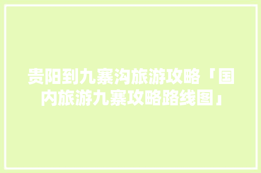 贵阳到九寨沟旅游攻略「国内旅游九寨攻略路线图」 贵阳到九寨沟旅游攻略「国内旅游九寨攻略路线图」 健康知识
