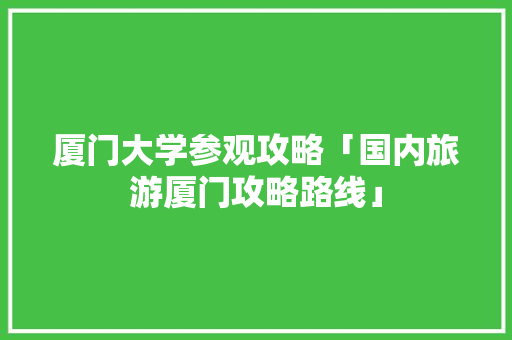 厦门大学参观攻略「国内旅游厦门攻略路线」 厦门大学参观攻略「国内旅游厦门攻略路线」 生活技巧