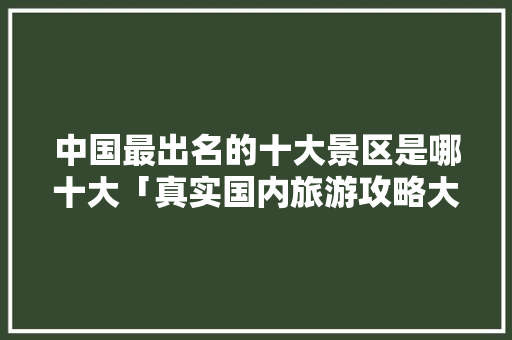 中国最出名的十大景区是哪十大「真实国内旅游攻略大全图片」