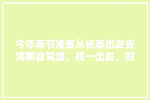 今年春节准备从长春出发去海南自驾游，初一出发，时间一个月，轿车，路线怎么走最好「8月国内旅游海南攻略图」 今年春节准备从长春出发去海南自驾游，初一出发，时间一个月，轿车，路线怎么走最好「8月国内旅游海南攻略图」 时尚潮流