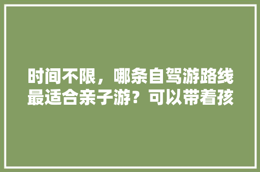 时间不限，哪条自驾游路线最适合亲子游？可以带着孩子领略祖国大好河山之美「贵阳亲子游国内旅游攻略大全」