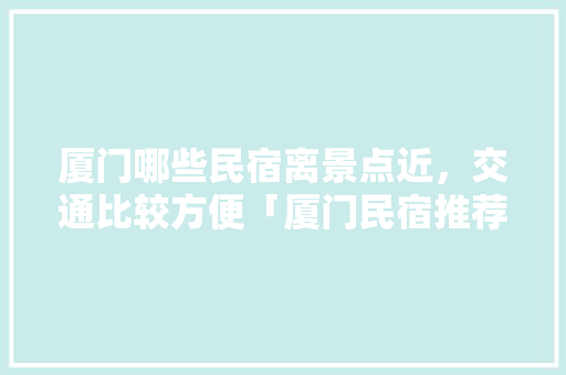 厦门哪些民宿离景点近，交通比较方便「厦门民宿推荐」 厦门哪些民宿离景点近，交通比较方便「厦门民宿推荐」 健康知识