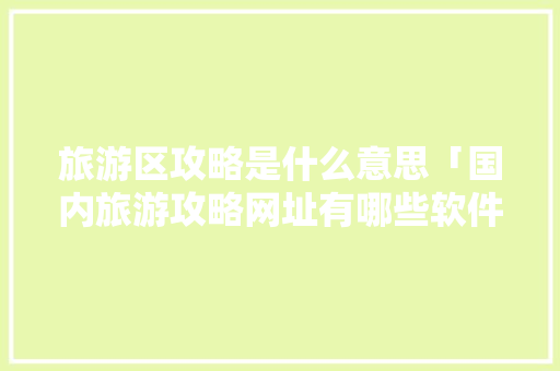 旅游区攻略是什么意思「国内旅游攻略网址有哪些软件」 旅游区攻略是什么意思「国内旅游攻略网址有哪些软件」 美食食谱