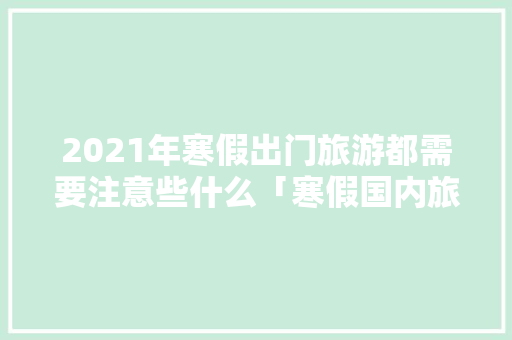 2021年寒假出门旅游都需要注意些什么「寒假国内旅游穷游攻略大全」 2021年寒假出门旅游都需要注意些什么「寒假国内旅游穷游攻略大全」 生活技巧