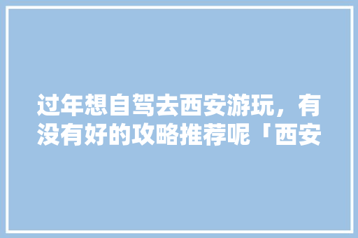 过年想自驾去西安游玩，有没有好的攻略推荐呢「西安国内旅游线路」 过年想自驾去西安游玩，有没有好的攻略推荐呢「西安国内旅游线路」 时尚潮流