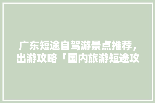 广东短途自驾游景点推荐，出游攻略「国内旅游短途攻略大全集最新」 广东短途自驾游景点推荐，出游攻略「国内旅游短途攻略大全集最新」 旅游指南