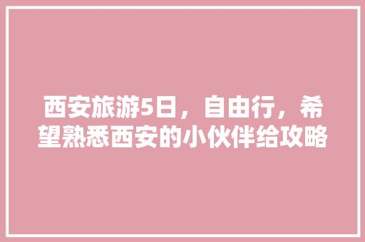 西安旅游5日，自由行，希望熟悉西安的小伙伴给攻略，有哪些注意事项「5月份国内旅游攻略大全」 西安旅游5日，自由行，希望熟悉西安的小伙伴给攻略，有哪些注意事项「5月份国内旅游攻略大全」 生活技巧