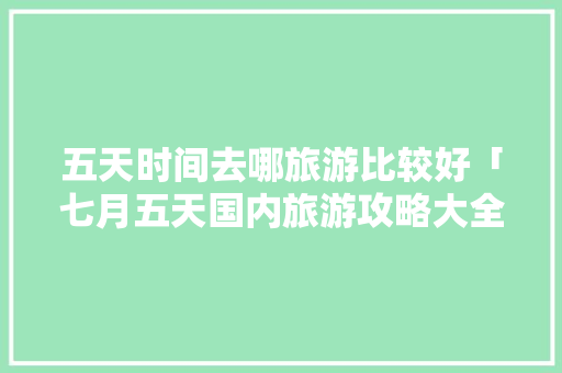五天时间去哪旅游比较好「七月五天国内旅游攻略大全」 五天时间去哪旅游比较好「七月五天国内旅游攻略大全」 生活技巧