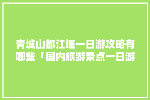 青城山都江堰一日游攻略有哪些「国内旅游景点一日游攻略图」 青城山都江堰一日游攻略有哪些「国内旅游景点一日游攻略图」 旅游指南