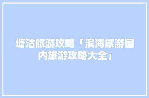 塘沽旅游攻略「滨海旅游国内旅游攻略大全」 塘沽旅游攻略「滨海旅游国内旅游攻略大全」 生活技巧