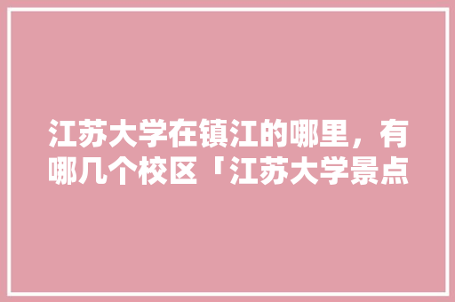 江苏大学在镇江的哪里,有哪几个校区「江苏大学景点」 健康知识 江苏大学在镇江的哪里,有哪几个校区「江苏大学景点」 江苏大学在镇江的哪里,有哪几个校区「江苏大学景点」 健康知识