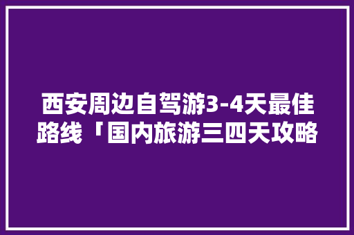 西安周边自驾游3-4天最佳路线「国内旅游三四天攻略路线图」 时尚潮流 西安周边自驾游3-4天最佳路线「国内旅游三四天攻略路线图」 西安周边自驾游3-4天最佳路线「国内旅游三四天攻略路线图」 时尚潮流