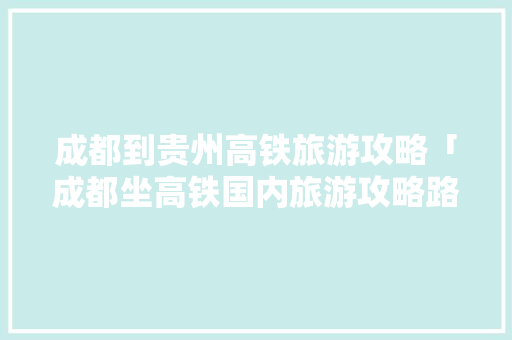 成都到贵州高铁旅游攻略「成都坐高铁国内旅游攻略路线」