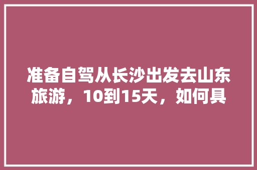 准备自驾从长沙出发去山东旅游，10到15天，如何具体规划线路、景点、住宿「山东出发去国内旅游攻略路线」 准备自驾从长沙出发去山东旅游，10到15天，如何具体规划线路、景点、住宿「山东出发去国内旅游攻略路线」 旅游指南