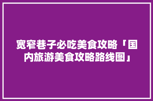 宽窄巷子必吃美食攻略「国内旅游美食攻略路线图」