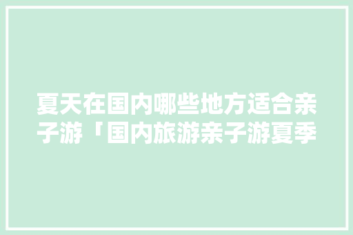 夏天在国内哪些地方适合亲子游「国内旅游亲子游夏季攻略大全」 夏天在国内哪些地方适合亲子游「国内旅游亲子游夏季攻略大全」 健康知识