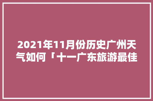 2021年11月份历史广州天气如何「十一广东旅游最佳去处」 2021年11月份历史广州天气如何「十一广东旅游最佳去处」 时尚潮流