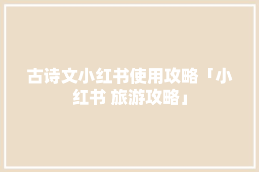 古诗文小红书使用攻略「小红书 旅游攻略」 古诗文小红书使用攻略「小红书 旅游攻略」 旅游指南