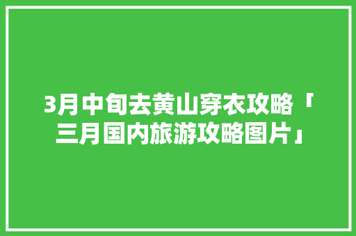 3月中旬去黄山穿衣攻略「三月国内旅游攻略图片」 3月中旬去黄山穿衣攻略「三月国内旅游攻略图片」 生活技巧