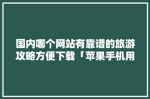 国内哪个网站有靠谱的旅游攻略方便下载「苹果手机用什么旅游软件最好」