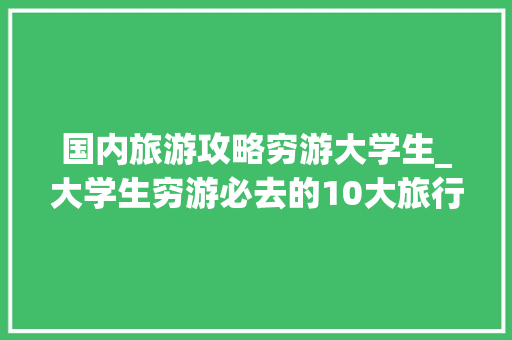 国内旅游攻略穷游大学生_大学生穷游必去的10大旅行胜地