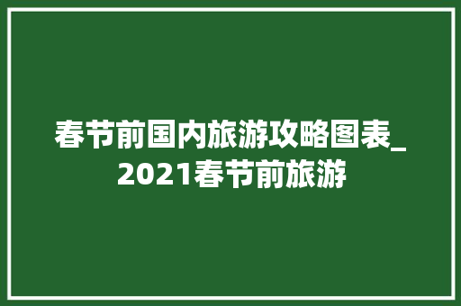 春节前国内旅游攻略图表_2021春节前旅游