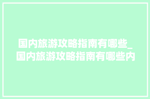 国内旅游攻略指南有哪些_国内旅游攻略指南有哪些内容 国内旅游攻略指南有哪些_国内旅游攻略指南有哪些内容 时尚潮流