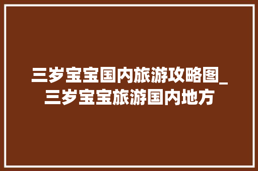 三岁宝宝国内旅游攻略图_三岁宝宝旅游国内地方 三岁宝宝国内旅游攻略图_三岁宝宝旅游国内地方 时尚潮流