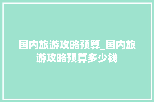 国内旅游攻略预算_国内旅游攻略预算多少钱 国内旅游攻略预算_国内旅游攻略预算多少钱 时尚潮流