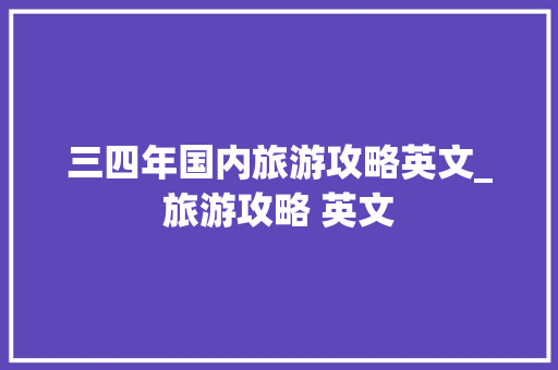 三四年国内旅游攻略英文_旅游攻略 英文 三四年国内旅游攻略英文_旅游攻略 英文 旅游指南