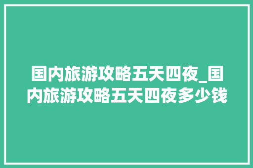 国内旅游攻略五天四夜_国内旅游攻略五天四夜多少钱 国内旅游攻略五天四夜_国内旅游攻略五天四夜多少钱 旅游指南