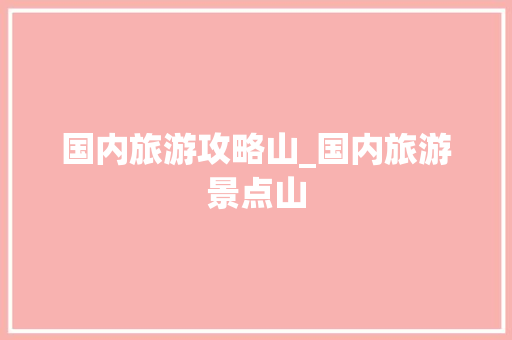 国内旅游攻略山_国内旅游景点山 国内旅游攻略山_国内旅游景点山 生活技巧