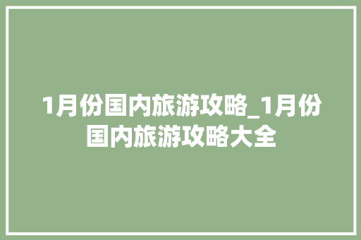 1月份国内旅游攻略_1月份国内旅游攻略大全 1月份国内旅游攻略_1月份国内旅游攻略大全 生活技巧