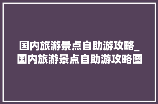 国内旅游景点自助游攻略_国内旅游景点自助游攻略图 国内旅游景点自助游攻略_国内旅游景点自助游攻略图 健康知识