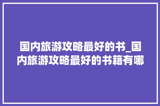国内旅游攻略最好的书_国内旅游攻略最好的书籍有哪些 生活技巧 国内旅游攻略最好的书_国内旅游攻略最好的书籍有哪些 国内旅游攻略最好的书_国内旅游攻略最好的书籍有哪些 生活技巧