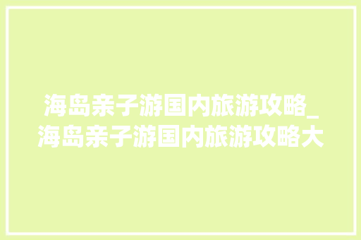 海岛亲子游国内旅游攻略_海岛亲子游国内旅游攻略大全 海岛亲子游国内旅游攻略_海岛亲子游国内旅游攻略大全 健康知识