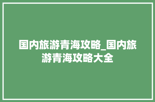 国内旅游青海攻略_国内旅游青海攻略大全 国内旅游青海攻略_国内旅游青海攻略大全 美食食谱