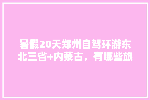 暑假20天郑州自驾环游东北三省+内蒙古，有哪些旅游路线比较好「暑假国内旅游路线攻略图」 暑假20天郑州自驾环游东北三省+内蒙古，有哪些旅游路线比较好「暑假国内旅游路线攻略图」 美食食谱