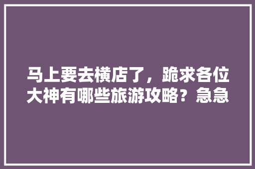 马上要去横店了，跪求各位大神有哪些旅游攻略？急急急「国内旅游攻略分享网站」 马上要去横店了，跪求各位大神有哪些旅游攻略？急急急「国内旅游攻略分享网站」 时尚潮流