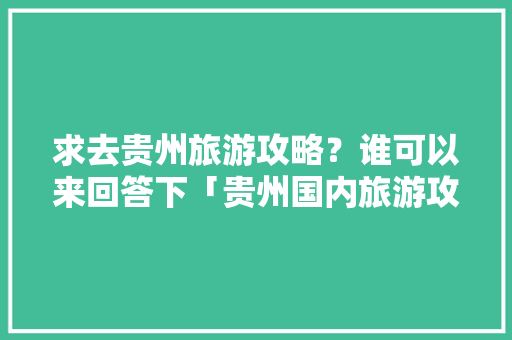 求去贵州旅游攻略？谁可以来回答下「贵州国内旅游攻略大全图片」 求去贵州旅游攻略？谁可以来回答下「贵州国内旅游攻略大全图片」 美食食谱