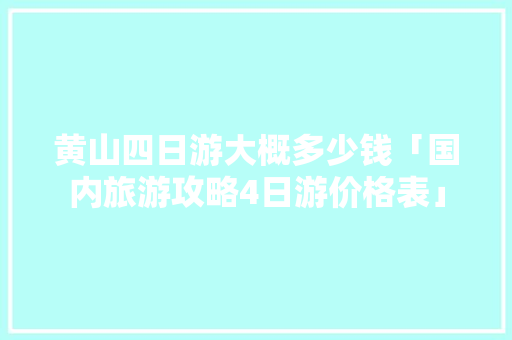 黄山四日游大概多少钱「国内旅游攻略4日游价格表」
