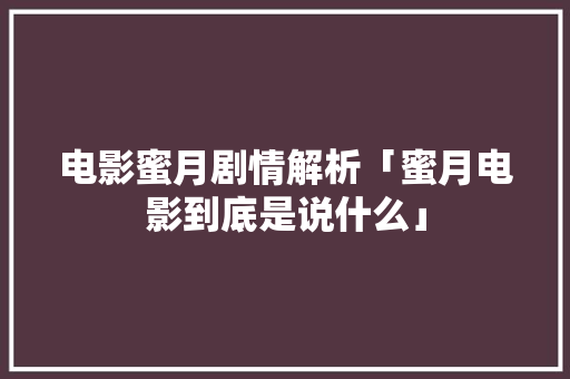 电影蜜月剧情解析「蜜月电影到底是说什么」 电影蜜月剧情解析「蜜月电影到底是说什么」 旅游指南