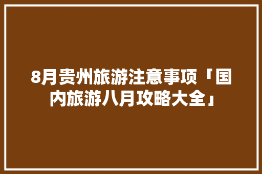 8月贵州旅游注意事项「国内旅游八月攻略大全」 8月贵州旅游注意事项「国内旅游八月攻略大全」 健康知识