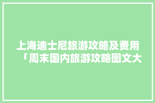 上海迪士尼旅游攻略及费用「周末国内旅游攻略图文大全」 上海迪士尼旅游攻略及费用「周末国内旅游攻略图文大全」 时尚潮流